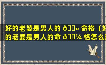 好的老婆是男人的 🌻 命格（好的老婆是男人的命 🐼 格怎么形容）